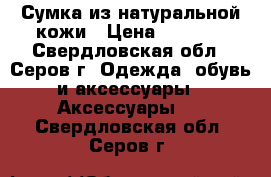 Сумка из натуральной кожи › Цена ­ 3 000 - Свердловская обл., Серов г. Одежда, обувь и аксессуары » Аксессуары   . Свердловская обл.,Серов г.